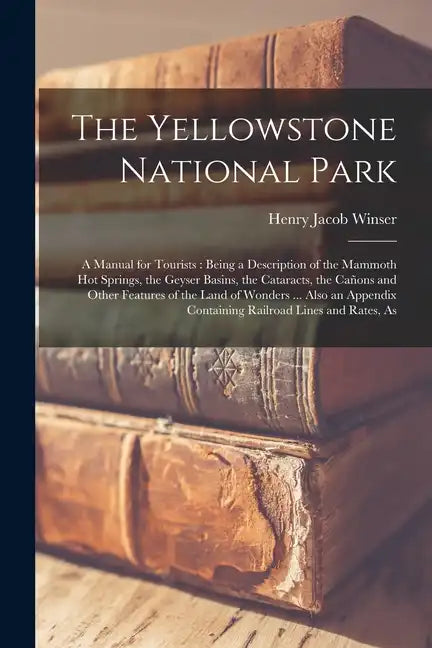 The Yellowstone National Park: A Manual for Tourists: Being a Description of the Mammoth Hot Springs, the Geyser Basins, the Cataracts, the Cañons an - Paperback