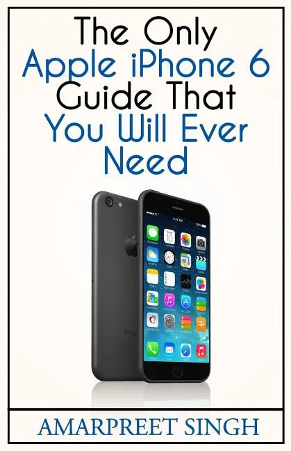 Apple iPhone 6 Guide: The Only Apple iPhone 6 Guide That You Will Ever Need - Paperback