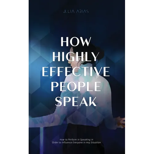 How Highly Effective People Speak: How to Perform in Speaking in Order to Influence Everyone in Any Situation - Paperback