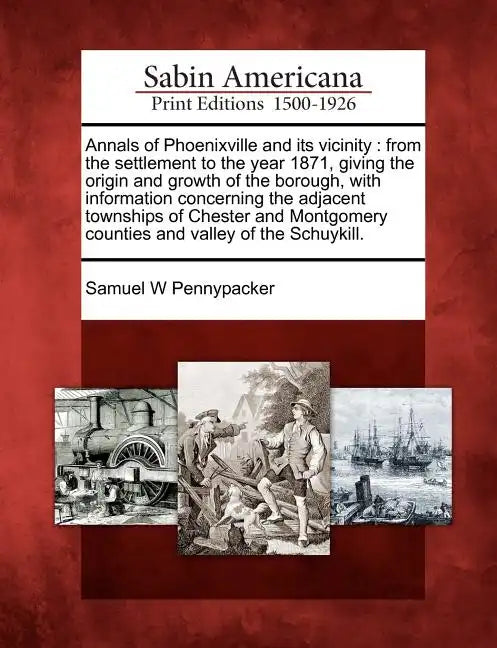 Annals of Phoenixville and Its Vicinity: From the Settlement to the Year 1871, Giving the Origin and Growth of the Borough, with Information Concernin - Paperback