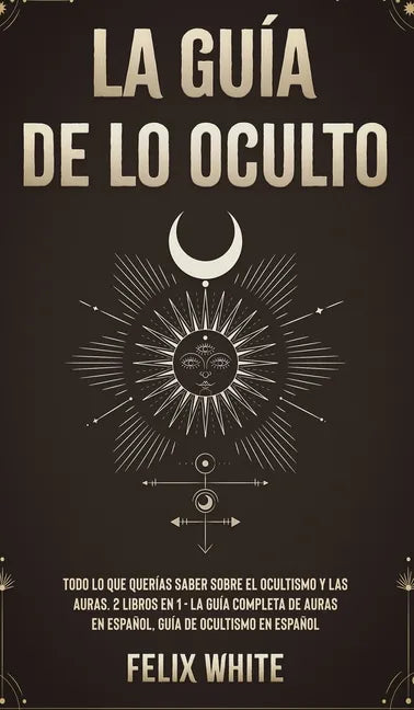 La Guía de lo Oculto: Todo lo que Querías Saber Sobre el Ocultismo y las Auras. 2 Libros en 1 - La Guía Completa de Auras en Español, Guía de Ocultism - Hardcover