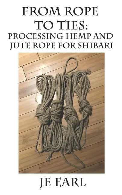 From Rope to Ties: Processing Hemp and Jute Rope for Shibari - Paperback