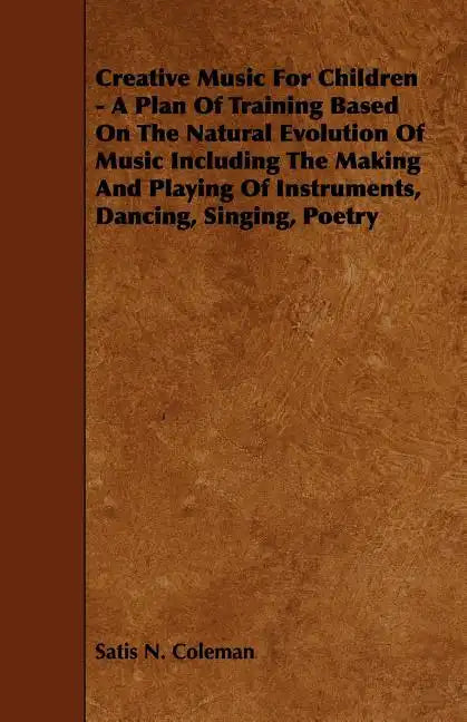 Creative Music for Children - A Plan of Training Based on the Natural Evolution of Music Including the Making and Playing of Instruments, Dancing, Sin - Paperback