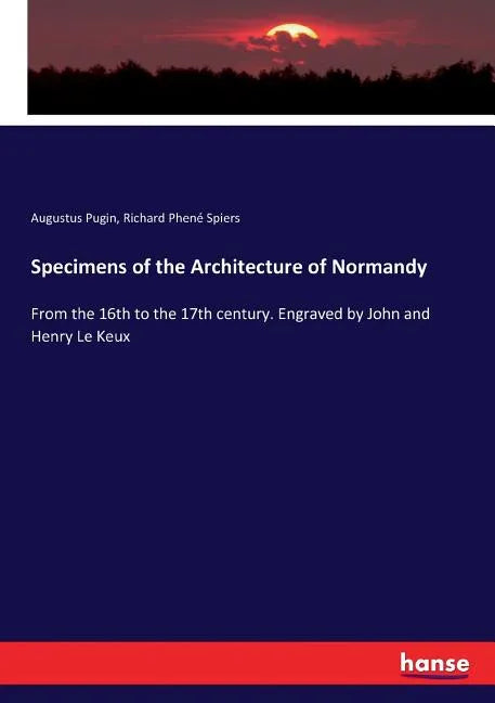 Specimens of the Architecture of Normandy: From the 16th to the 17th century. Engraved by John and Henry Le Keux - Paperback