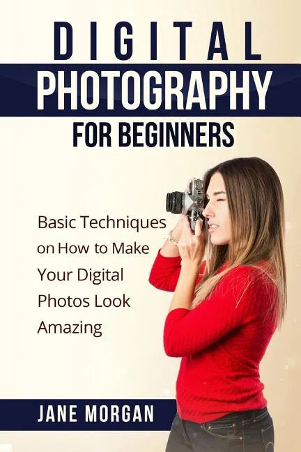 Digital Photography For Beginners: Basic Techniques on How to Make Your Digital Photos Look Amazing - Paperback