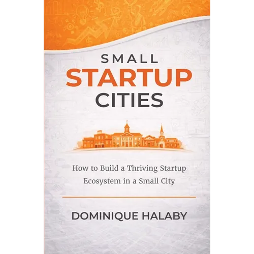 Small Startup Cities: How to Build a Thriving Startup Ecosystem in a Small City - Paperback