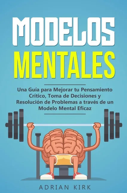Modelos Mentales: Una Guía para Mejorar tu Pensamiento Crítico, Toma de Decisiones y Resolución de Problemas a través de un Modelo Mental Eficaz - Paperback