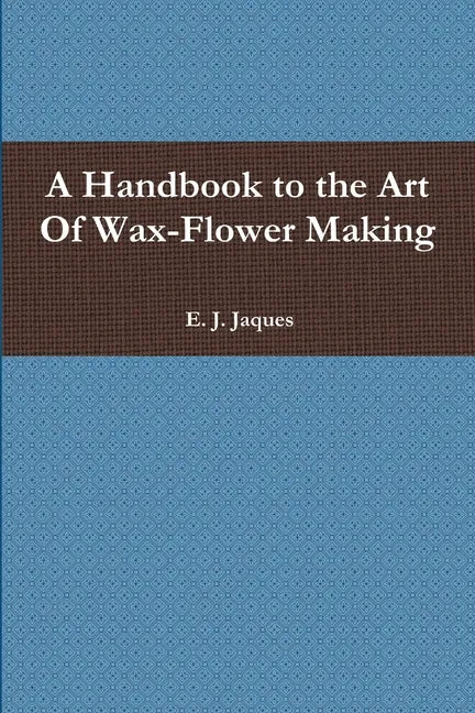 A Handbook to the Art Of Wax-Flower Making - Paperback