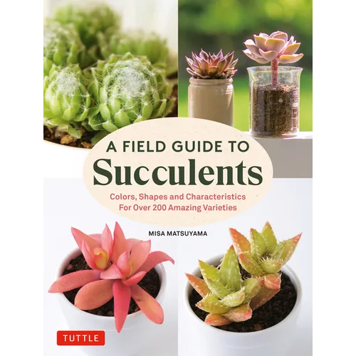 A Field Guide to Succulents: Colors, Shapes and Characteristics for Over 200 Amazing Varieties - Hardcover
