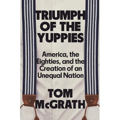 Triumph of the Yuppies: America, the Eighties, and the Creation of an Unequal Nation - Hardcover