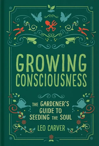Growing Consciousness: The Gardener's Guide to Seeding the Soul (Gardening and Mindfulness, Natural Healing, Garden & Therapy) - Hardcover