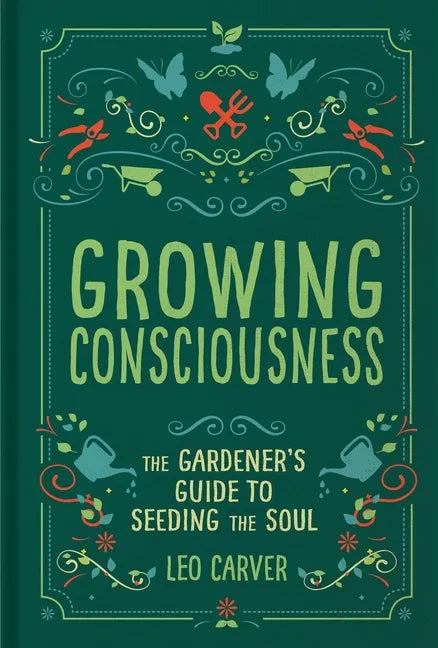 Growing Consciousness: The Gardener's Guide to Seeding the Soul (Gardening and Mindfulness, Natural Healing, Garden & Therapy) - Hardcover