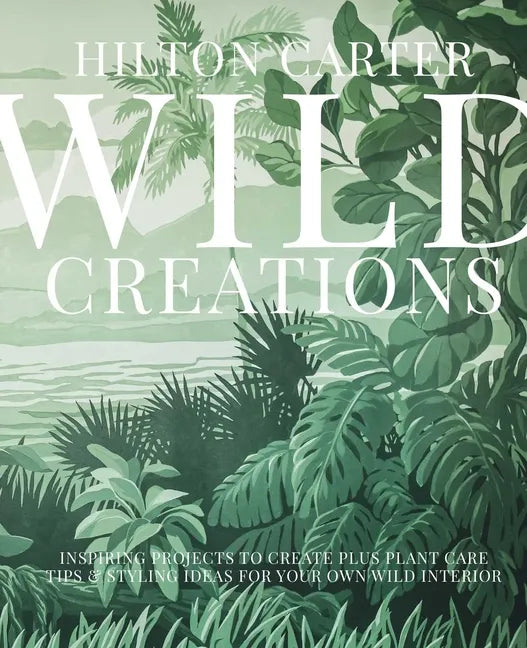 Wild Creations: Inspiring Projects to Create Plus Plant Care Tips & Styling Ideas for Your Own Wild Interior - Hardcover