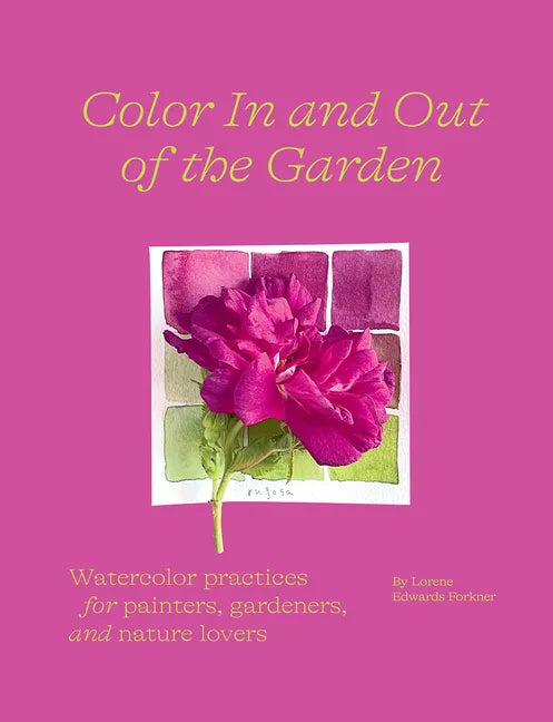 Color in and Out of the Garden: Watercolor Practices for Painters, Gardeners, and Nature Lovers - Hardcover