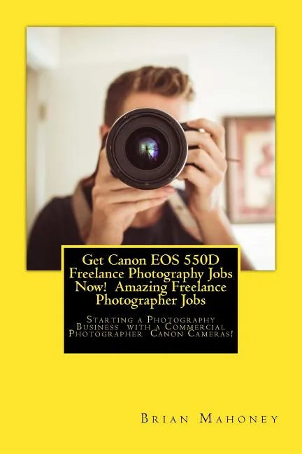 Get Canon EOS 550D Freelance Photography Jobs Now! Amazing Freelance Photographer Jobs: Starting a Photography Business with a Commercial Photographer - Paperback