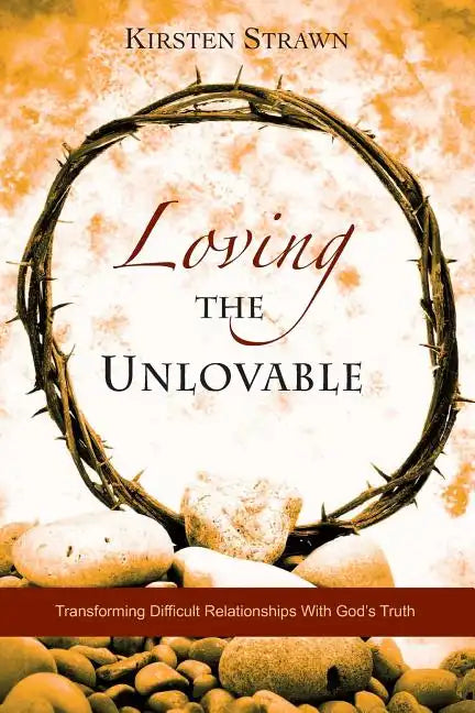 Loving The Unlovable: Transforming Difficult Relationships With God's Truth - Paperback
