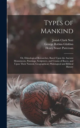 Types of Mankind: Or, Ethnological Researches, Based Upon the Ancient Monuments, Paintings, Sculptures, and Crania of Races, and Upon Th - Hardcover