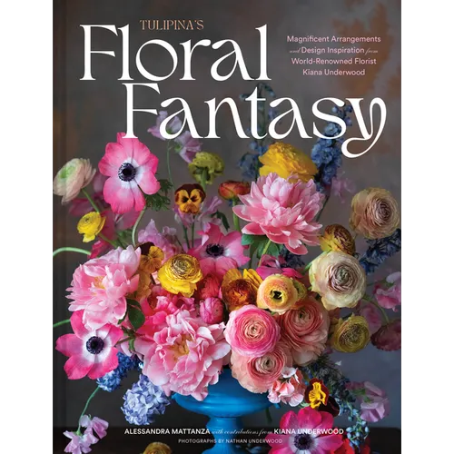 Tulipina's Floral Fantasy: Magnificent Arrangements and Design Inspiration from World-Renowned Florist Kiana Underwood - Hardcover