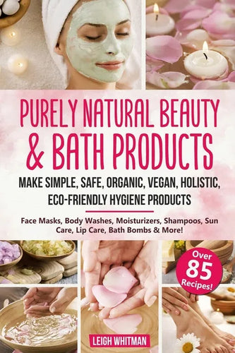 Purely Natural Beauty & Bath Products: Make Simple, Safe, Organic, Vegan, Holistic, Eco-friendly Hygiene Products - Face Masks, Body Washes, Moisturiz - Paperback