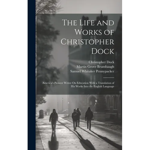 The Life and Works of Christopher Dock: America's Pioneer Writer On Education With a Translation of His Works Into the English Language - Hardcover