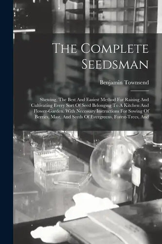 The Complete Seedsman: Shewing, The Best And Easiest Method For Raising And Cultivating Every Sort Of Seed Belonging To A Kitchen And Flower- - Paperback