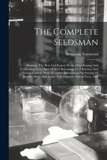 The Complete Seedsman: Shewing, The Best And Easiest Method For Raising And Cultivating Every Sort Of Seed Belonging To A Kitchen And Flower- - Paperback
