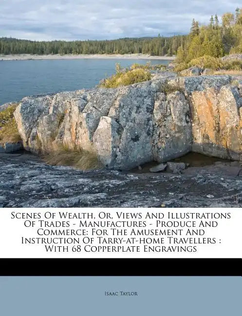 Scenes of Wealth, Or, Views and Illustrations of Trades - Manufactures - Produce and Commerce: For the Amusement and Instruction of Tarry-At-Home Trav - Paperback