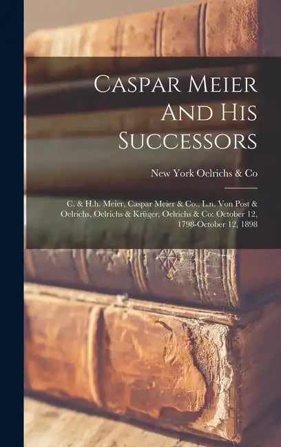 Caspar Meier And His Successors: C. & H.h. Meier, Caspar Meier & Co., L.n. Von Post & Oelrichs, Oelrichs & Krüger, Oelrichs & Co: October 12, 1798-oct - Hardcover