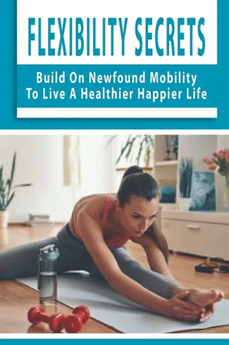 Flexibility Secrets: Build On Newfound Mobility To Live A Healthier Happier Life: Flexibility Stretching Tools - Paperback