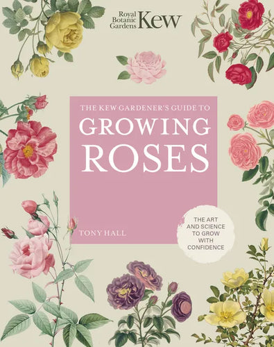 The Kew Gardener's Guide to Growing Roses: The Art and Science to Grow with Confidence - Hardcover