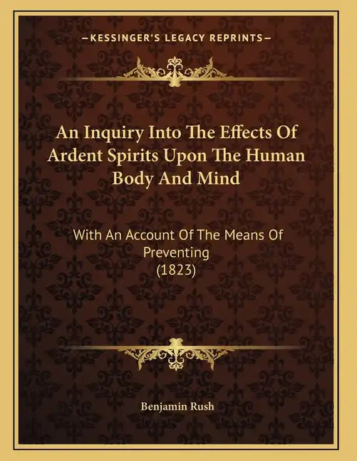 An Inquiry Into The Effects Of Ardent Spirits Upon The Human Body And Mind: With An Account Of The Means Of Preventing (1823) - Paperback