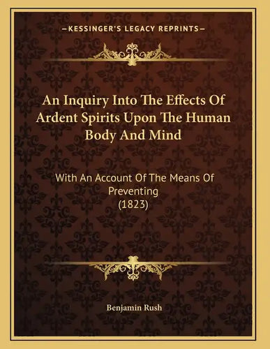 An Inquiry Into The Effects Of Ardent Spirits Upon The Human Body And Mind: With An Account Of The Means Of Preventing (1823) - Paperback
