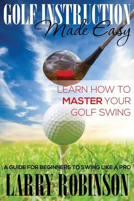 Golf Instruction Made Easy: Learn How to Master Your Golf Swing: A Guide for Beginners to Swing Like a Pro - Paperback
