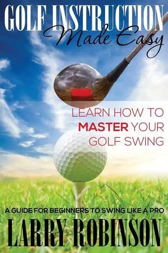 Golf Instruction Made Easy: Learn How to Master Your Golf Swing: A Guide for Beginners to Swing Like a Pro - Paperback