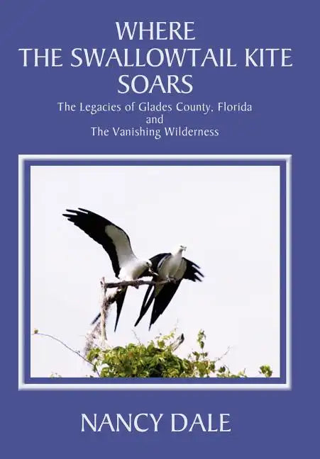 Where the Swallowtail Kite Soars: The Legacies of Glades County, Florida and The Vanishing Wilderness - Hardcover
