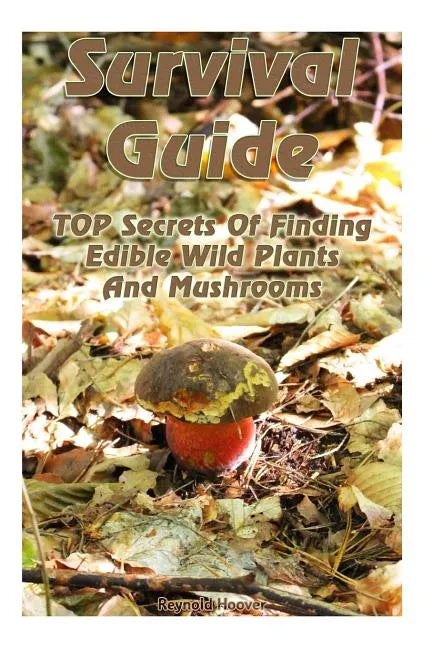 Survival Guide: TOP Secrets Of Finding Edible Wild Plants And Mushrooms: (Edible Wild Plants, Edible Mushrooms, How To Survive) - Paperback