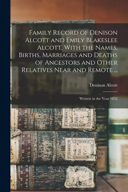 Family Record of Denison Alcott and Emily Blakeslee Alcott, With the Names, Births, Marriages and Deaths of Ancestors and Other Relatives Near and Rem - Paperback