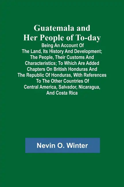 Guatemala and Her People of To-day; Being an Account of the Land, Its History and Development; the People, Their Customs and Characteristics; to Which - Paperback