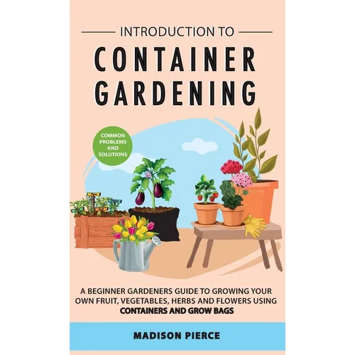 Introduction to Container Gardening: Beginners guide to growing your own fruit, vegetables and herbs using containers and grow bags - Hardcover