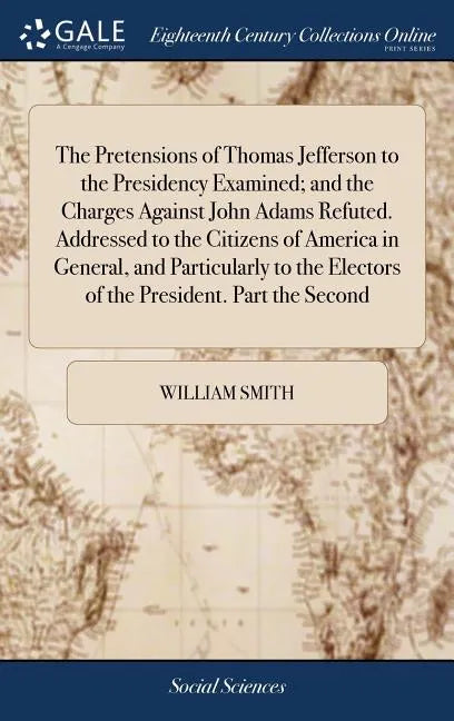 The Pretensions of Thomas Jefferson to the Presidency Examined; and the Charges Against John Adams Refuted. Addressed to the Citizens of America in Ge - Hardcover