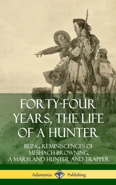 Forty-Four Years, the Life of a Hunter: Being Reminiscences of Meshach Browning, a Maryland Hunter and Trapper (Hardcover) - Hardcover