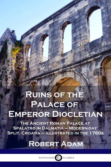 Ruins of the Palace of Emperor Diocletian: The Ancient Roman Palace at Spalatro in Dalmatia - Modern-day Split, Croatia - Illustrated in the 1760s - Paperback