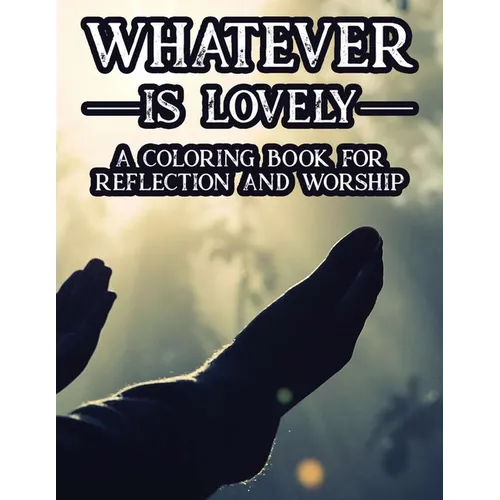 Whatever Is Lovely A Coloring Book For Reflection and Worship: A Christian Faith-Building Coloring Journal, Coloring Sheets With Bible Verses To Calm - Paperback