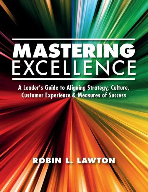 Mastering Excellence: A Leader's Guide to Aligning Strategy, Culture, Customer Experience & Measures of Success - Paperback