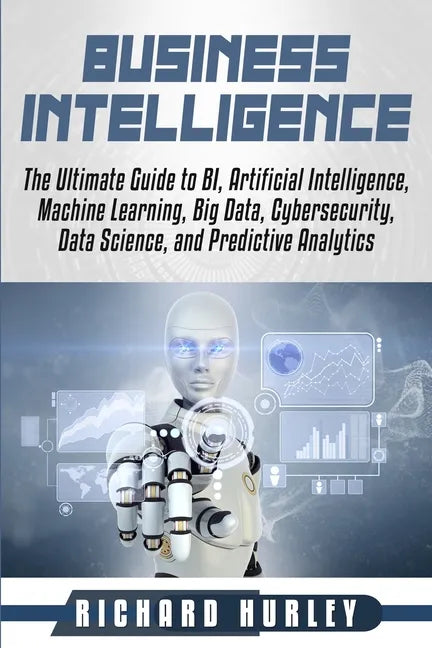 Business Intelligence: The Ultimate Guide to BI, Artificial Intelligence, Machine Learning, Big Data, Cybersecurity, Data Science, and Predic - Paperback