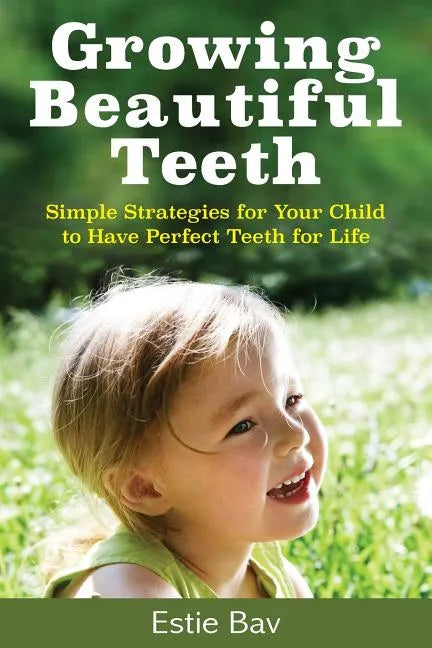 Growing Beautiful Teeth: Simple Strategies for Your Child to Have Perfect Teeth for Life - Paperback