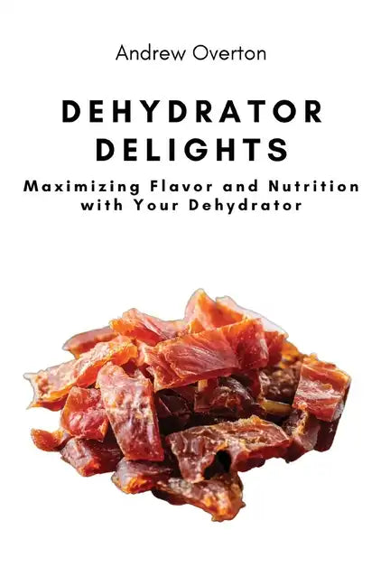 Dehydrator Delights: Maximizing Flavor and Nutrition with Your Dehydrator - Paperback