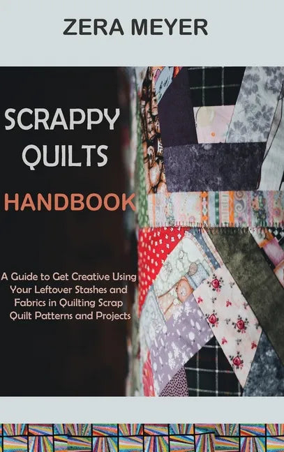 Scrappy Quilts Handbook: A Guide to Get Creative Using Your Leftover Stashes and Fabrics in Quilting Scrap Quilt Patterns and Projects - Hardcover