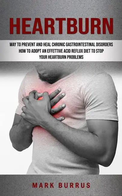 Heartburn: How to Adopt an Effettive Acid Reflux Diet to Stop Your Heartburn Problems (Effective Way to Prevent and Heal Chronic - Paperback