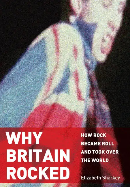 Why Britain Rocked: How Rock Became Roll and Took Over the World - Hardcover